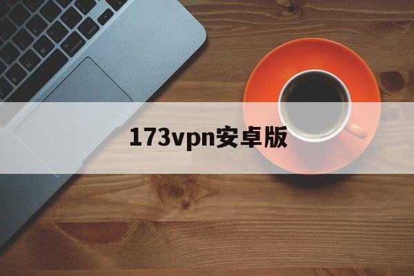 173vpn安卓版的简单介绍-第1张图片-太平洋在线下载