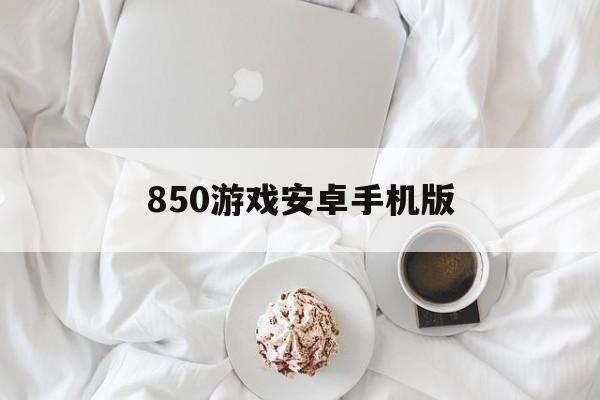 850游戏安卓手机版的简单介绍-第1张图片-太平洋在线下载